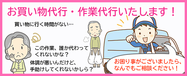 お買い物代行・作業代行いたします！買い物に行く時間がない…この作業、誰か代わってくれないかな？
		体調が悪いんだけど、手助けしてくれないかしら？お困り事がございましたら、なんでもご相談ください！
