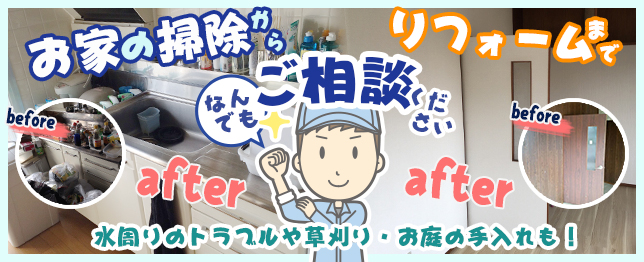 お家の掃除からリフォームまでなんでもご相談ください。水周りのトラブルや草刈り・お庭の手入れも！
		